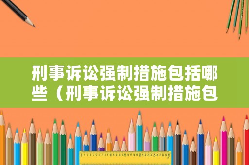 刑事訴訟強制措施包括哪些（刑事訴訟強制措施包括哪些內容）