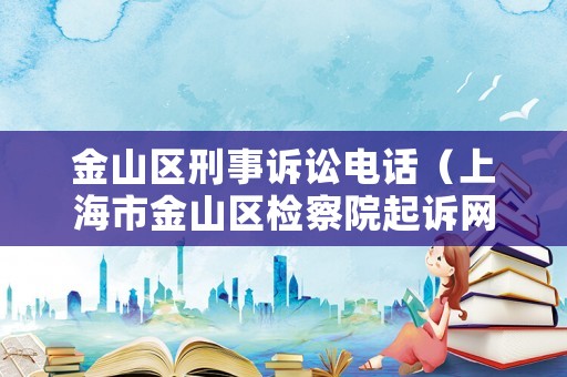 金山區刑事訴訟電話（上海市金山區檢察院起訴網）