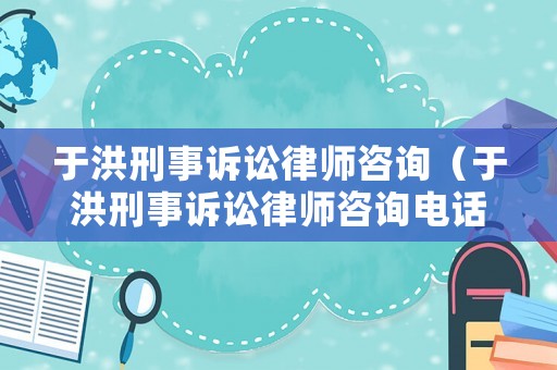 于洪刑事訴訟律師咨詢（于洪刑事訴訟律師咨詢電話號碼）