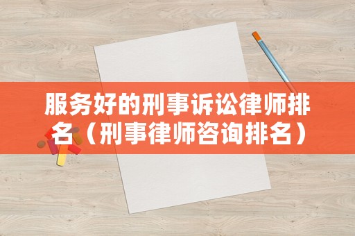 服務好的刑事訴訟律師排名（刑事律師咨詢排名）