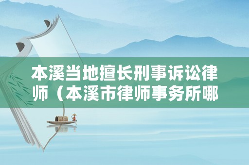 本溪當(dāng)?shù)厣瞄L刑事訴訟律師（本溪市律師事務(wù)所哪個好）