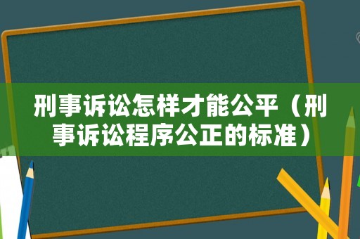 刑事訴訟怎樣才能公平（刑事訴訟程序公正的標準）