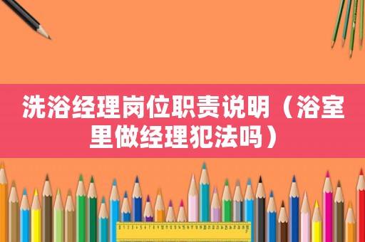 洗浴經(jīng)理崗位職責(zé)說明（浴室里做經(jīng)理犯法嗎）