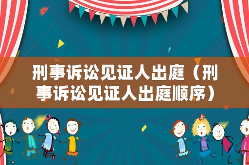 刑事訴訟見證人出庭（刑事訴訟見證人出庭順序）