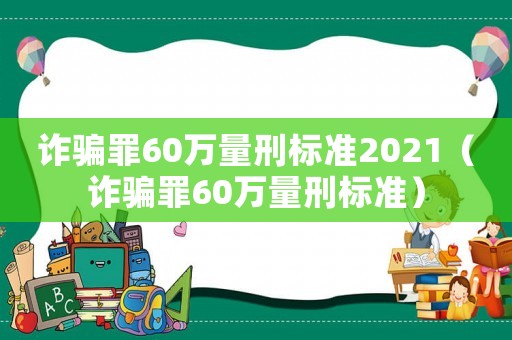 詐騙罪60萬量刑標(biāo)準(zhǔn)2021（詐騙罪60萬量刑標(biāo)準(zhǔn)）