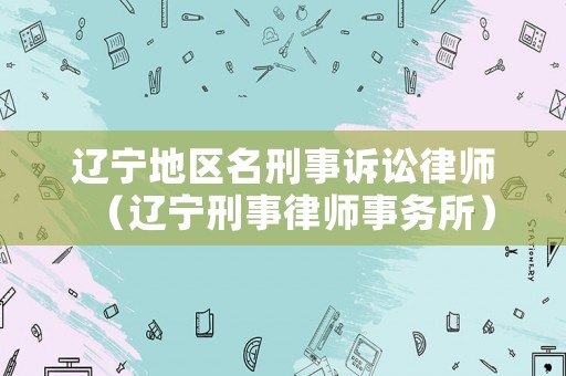 遼寧地區(qū)名刑事訴訟律師（遼寧刑事律師事務(wù)所）