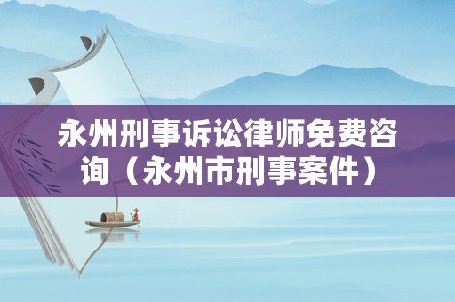 永州刑事訴訟律師免費咨詢（永州市刑事案件）