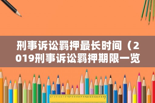 刑事訴訟羈押最長時間（2019刑事訴訟羈押期限一覽表）