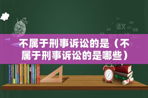 不屬于刑事訴訟的是（不屬于刑事訴訟的是哪些）