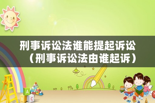 刑事訴訟法誰能提起訴訟（刑事訴訟法由誰起訴）