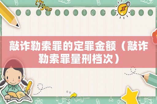 敲詐勒索罪的定罪金額（敲詐勒索罪量刑檔次）