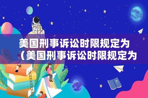 美國刑事訴訟時限規定為（美國刑事訴訟時限規定為多久）