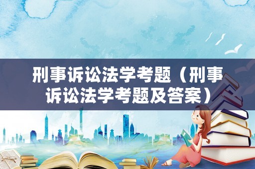 刑事訴訟法學考題（刑事訴訟法學考題及答案）