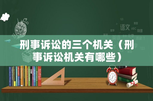 刑事訴訟的三個(gè)機(jī)關(guān)（刑事訴訟機(jī)關(guān)有哪些）
