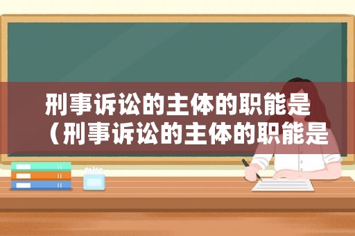 刑事訴訟的主體的職能是（刑事訴訟的主體的職能是）