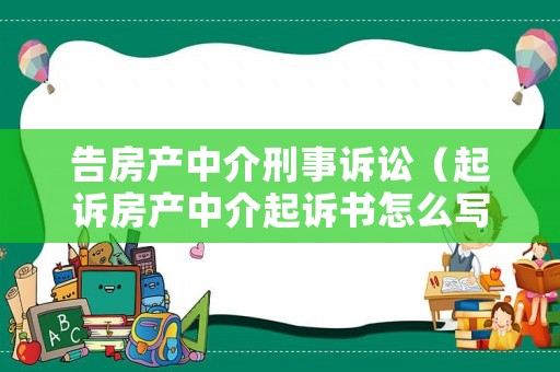 告房產(chǎn)中介刑事訴訟（起訴房產(chǎn)中介起訴書怎么寫）