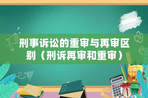 刑事訴訟的重審與再審區(qū)別（刑訴再審和重審）
