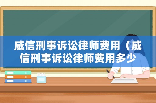 威信刑事訴訟律師費(fèi)用（威信刑事訴訟律師費(fèi)用多少錢）