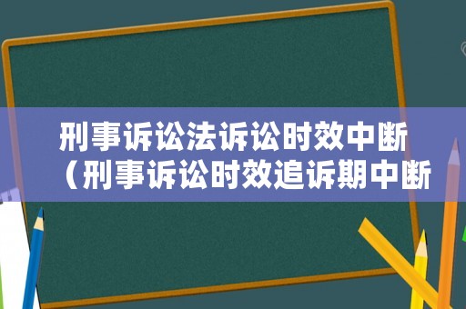 刑事訴訟法訴訟時效中斷（刑事訴訟時效追訴期中斷）