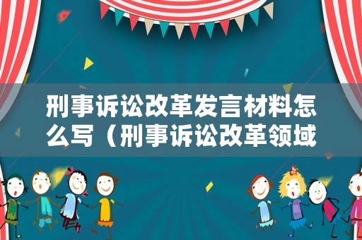 刑事訴訟改革發(fā)言材料怎么寫(xiě)（刑事訴訟改革領(lǐng)域有）