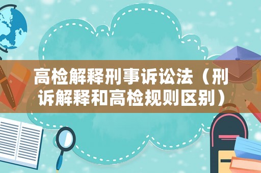 高檢解釋刑事訴訟法（刑訴解釋和高檢規則區別）