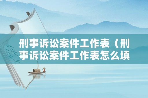 刑事訴訟案件工作表（刑事訴訟案件工作表怎么填寫）