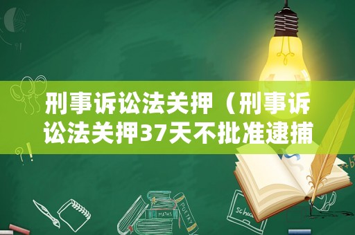 刑事訴訟法關押（刑事訴訟法關押37天不批準逮捕為什么采取取保候審）