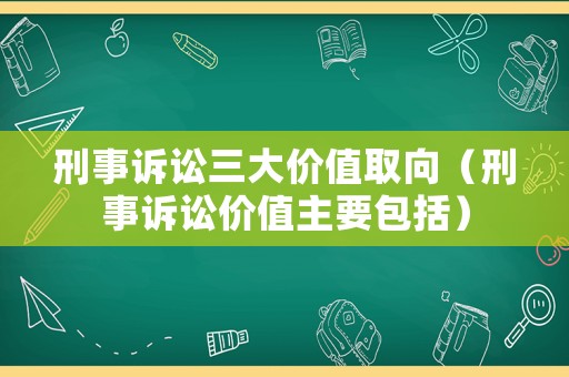 刑事訴訟三大價值取向（刑事訴訟價值主要包括）