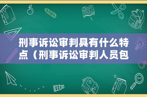 刑事訴訟審判具有什么特點（刑事訴訟審判人員包括哪些）