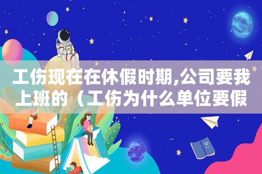 工傷現(xiàn)在在休假時期,公司要我上班的（工傷為什么單位要假條）