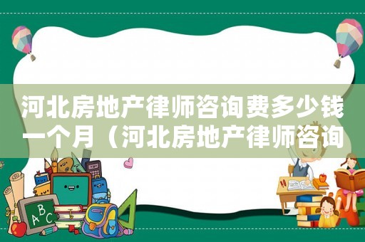 河北房地產(chǎn)律師咨詢費(fèi)多少錢一個(gè)月（河北房地產(chǎn)律師咨詢費(fèi)多少）