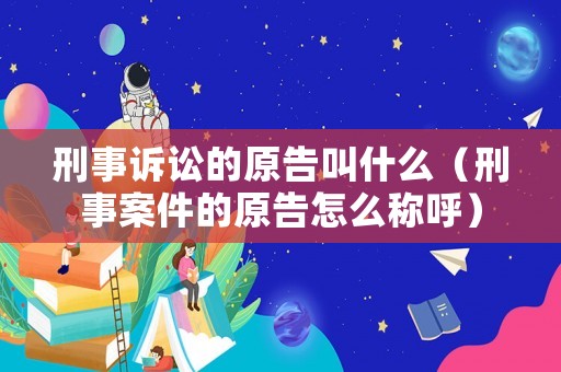 刑事訴訟的原告叫什么（刑事案件的原告怎么稱呼）