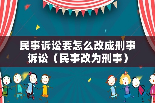 民事訴訟要怎么改成刑事訴訟（民事改為刑事）