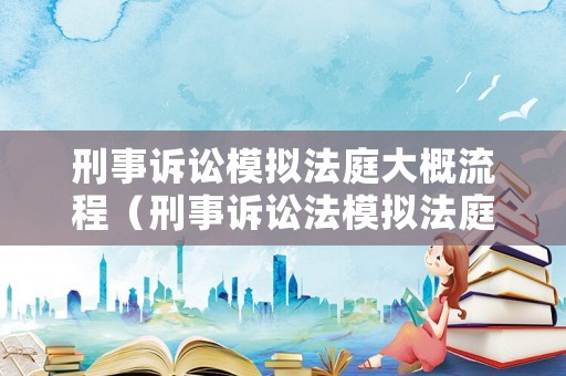 刑事訴訟模擬法庭大概流程（刑事訴訟法模擬法庭流程）