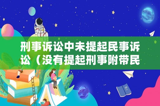 刑事訴訟中未提起民事訴訟（沒有提起刑事附帶民事訴訟還能要求賠償嗎）