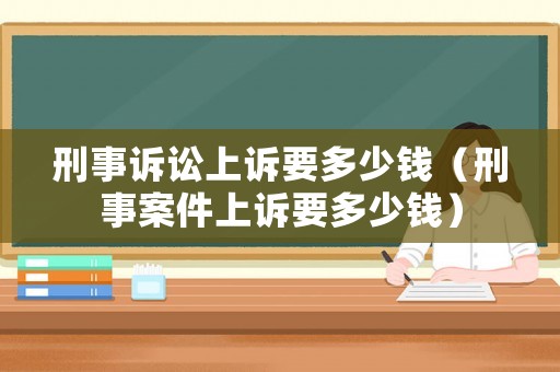 刑事訴訟上訴要多少錢（刑事案件上訴要多少錢）