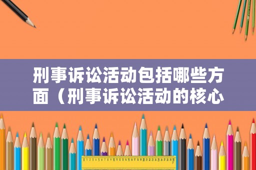 刑事訴訟活動包括哪些方面（刑事訴訟活動的核心是什么?）