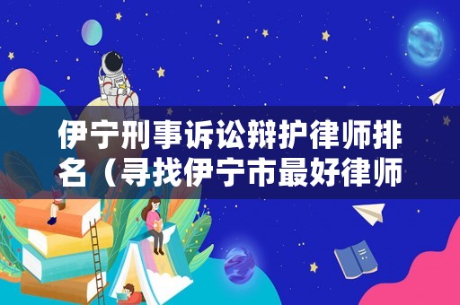 伊寧刑事訴訟辯護(hù)律師排名（尋找伊寧市最好律師）