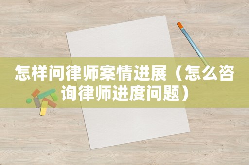 怎樣問律師案情進展（怎么咨詢律師進度問題）