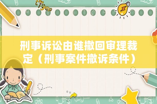 刑事訴訟由誰撤回審理裁定（刑事案件撤訴條件）