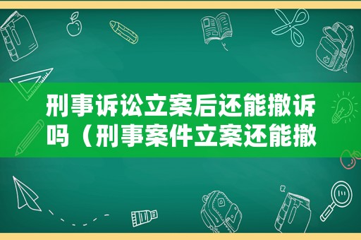 刑事訴訟立案后還能撤訴嗎（刑事案件立案還能撤訴嗎）