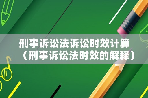 刑事訴訟法訴訟時效計算（刑事訴訟法時效的解釋）