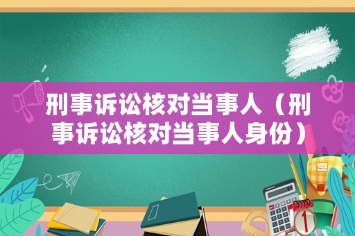 刑事訴訟核對(duì)當(dāng)事人（刑事訴訟核對(duì)當(dāng)事人身份）