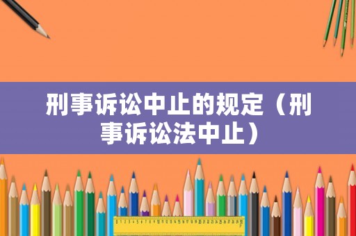 刑事訴訟中止的規(guī)定（刑事訴訟法中止）