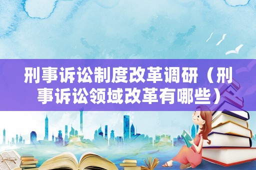 刑事訴訟制度改革調研（刑事訴訟領域改革有哪些）