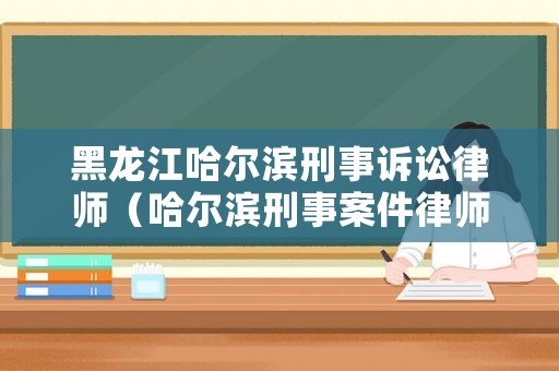 黑龍江哈爾濱刑事訴訟律師（哈爾濱刑事案件律師）
