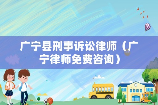 廣寧縣刑事訴訟律師（廣寧律師免費咨詢）