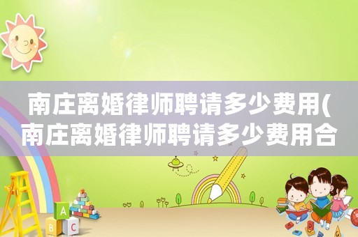 南莊離婚律師聘請多少費用(南莊離婚律師聘請多少費用合適)