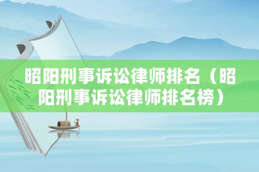 昭陽刑事訴訟律師排名（昭陽刑事訴訟律師排名榜）