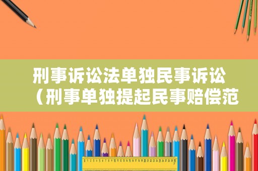 刑事訴訟法單獨(dú)民事訴訟（刑事單獨(dú)提起民事賠償范圍）
